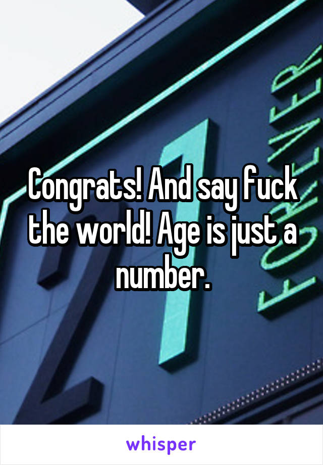 Congrats! And say fuck the world! Age is just a number.