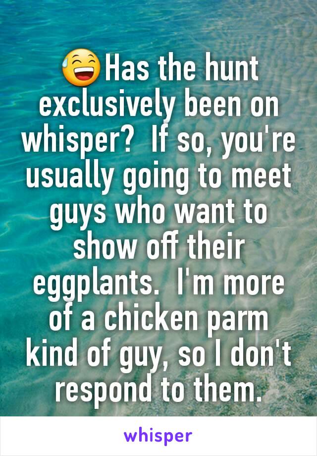 😅Has the hunt exclusively been on whisper?  If so, you're usually going to meet guys who want to show off their eggplants.  I'm more of a chicken parm kind of guy, so I don't respond to them.