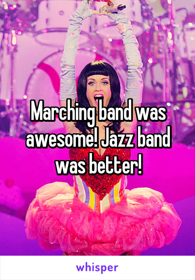 Marching band was awesome! Jazz band was better!
