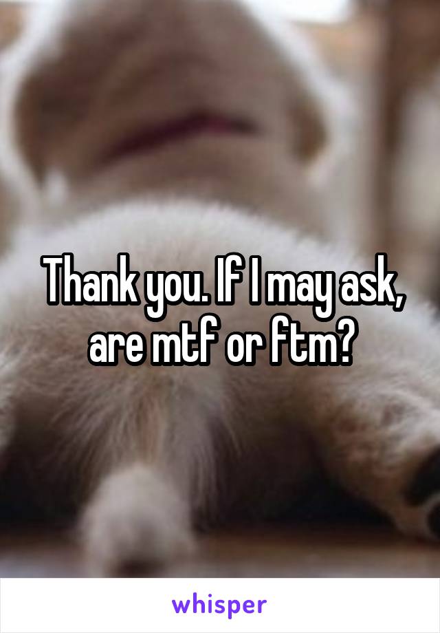 Thank you. If I may ask, are mtf or ftm?