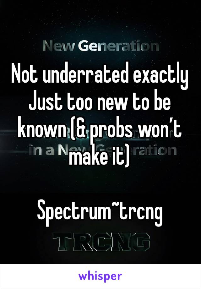 Not underrated exactly 
Just too new to be known (& probs won’t make it)

Spectrum~trcng 