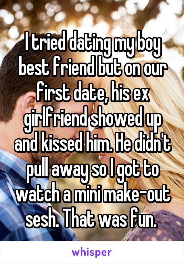 I tried dating my boy best friend but on our first date, his ex girlfriend showed up and kissed him. He didn't pull away so I got to watch a mini make-out sesh. That was fun. 
