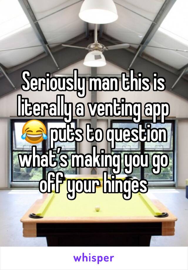Seriously man this is literally a venting app 😂 puts to question what’s making you go off your hinges 