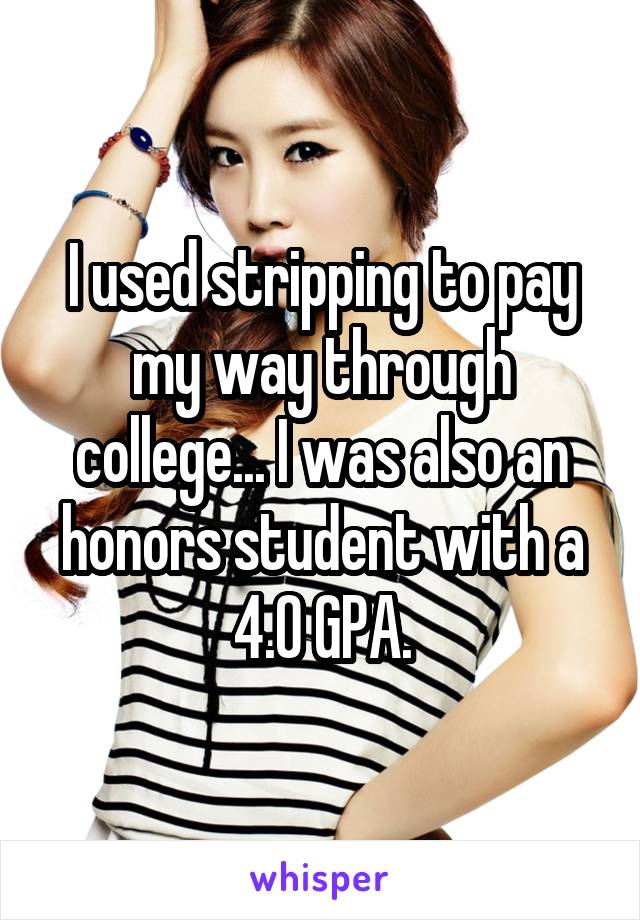 I used stripping to pay my way through college... I was also an honors student with a 4.0 GPA.