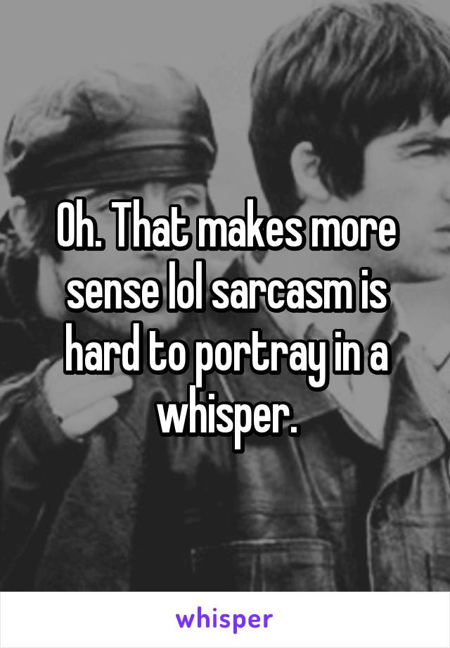 Oh. That makes more sense lol sarcasm is hard to portray in a whisper.