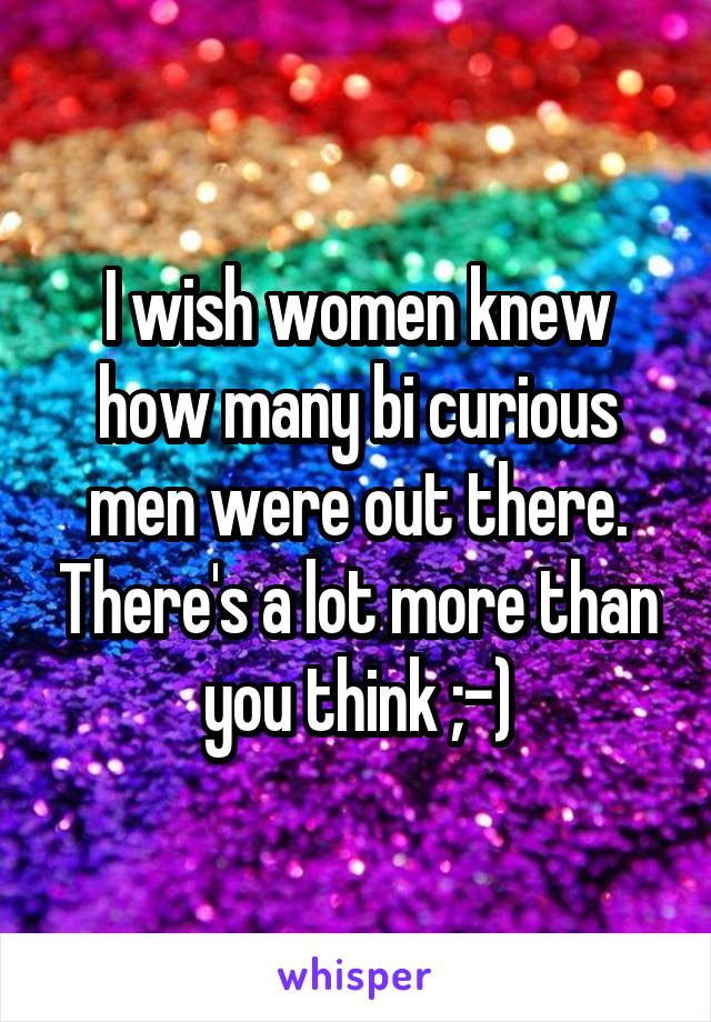 I wish women knew how many bi curious men were out there. There's a lot more than you think ;-)