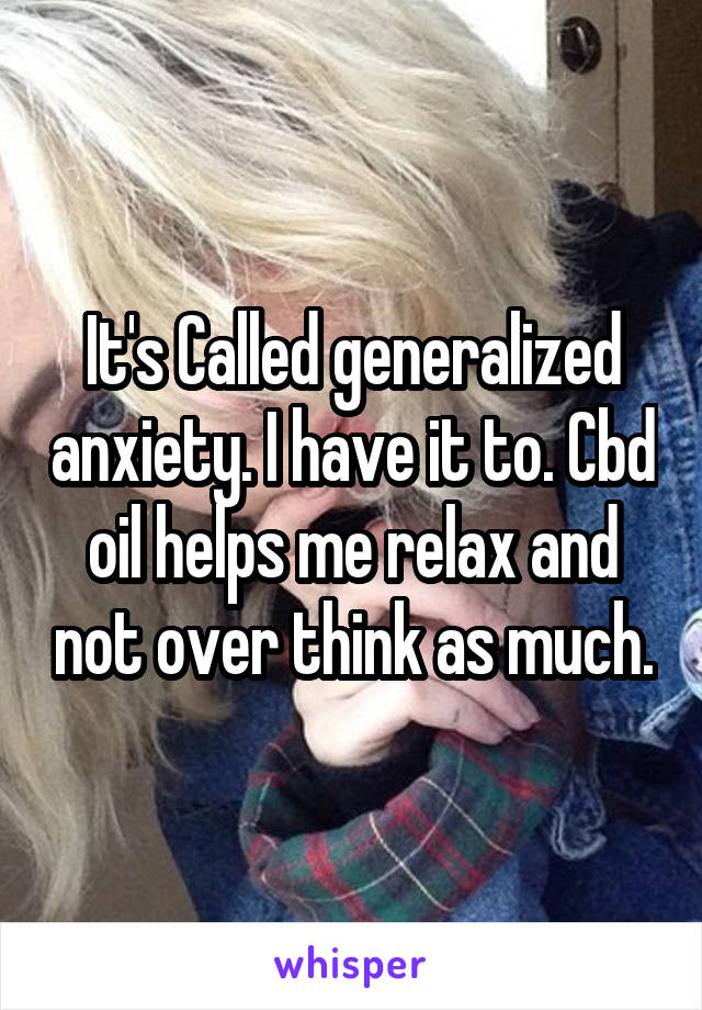 It's Called generalized anxiety. I have it to. Cbd oil helps me relax and not over think as much.