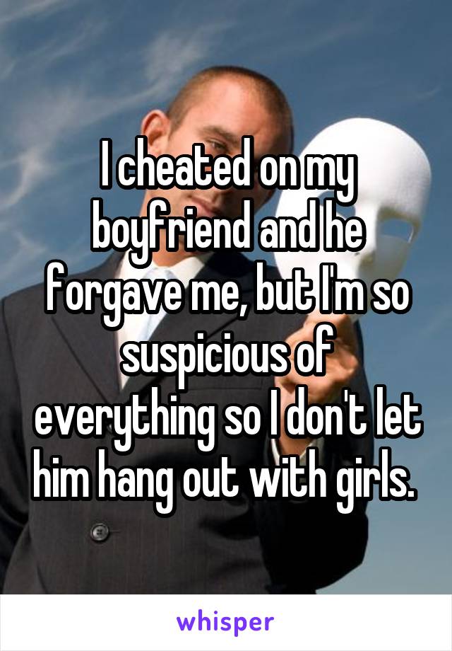 I cheated on my boyfriend and he forgave me, but I'm so suspicious of everything so I don't let him hang out with girls. 