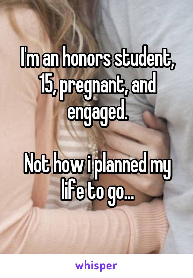 I'm an honors student, 15, pregnant, and engaged.

Not how i planned my life to go...
