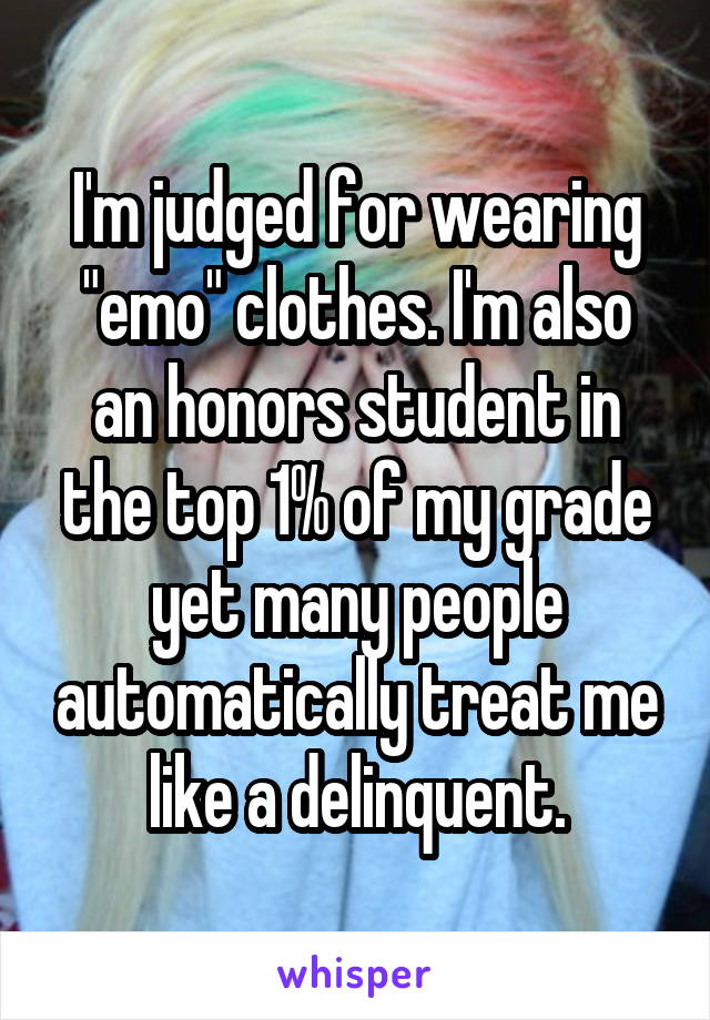 I'm judged for wearing "emo" clothes. I'm also an honors student in the top 1% of my grade yet many people automatically treat me like a delinquent.