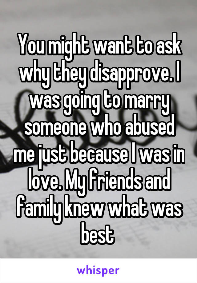 You might want to ask why they disapprove. I was going to marry someone who abused me just because I was in love. My friends and family knew what was best 