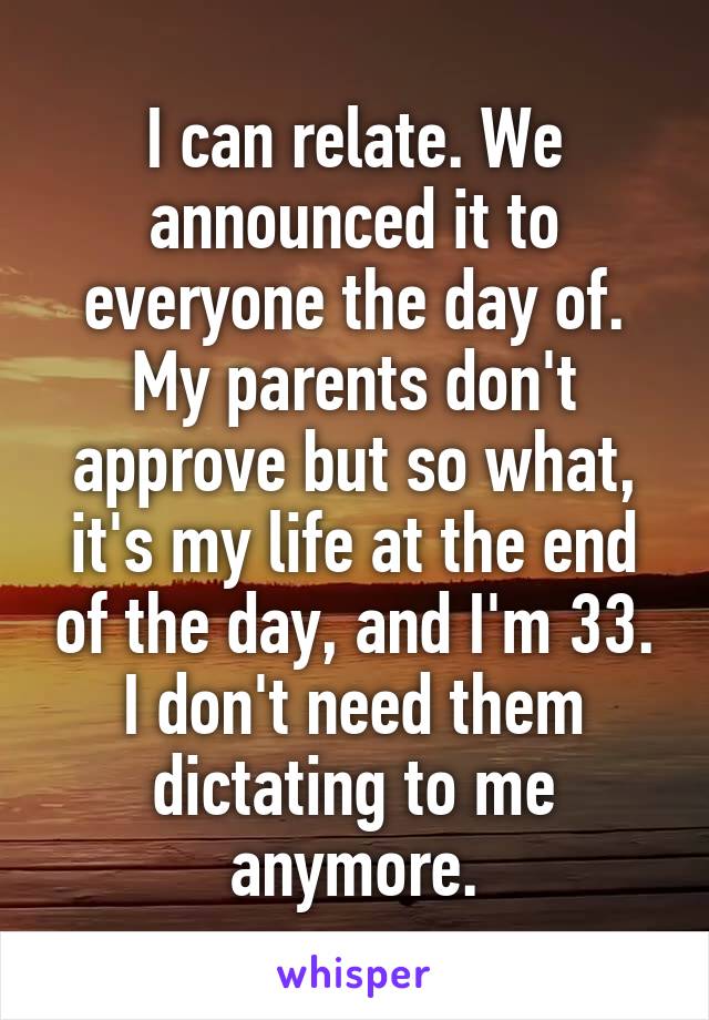 I can relate. We announced it to everyone the day of. My parents don't approve but so what, it's my life at the end of the day, and I'm 33. I don't need them dictating to me anymore.