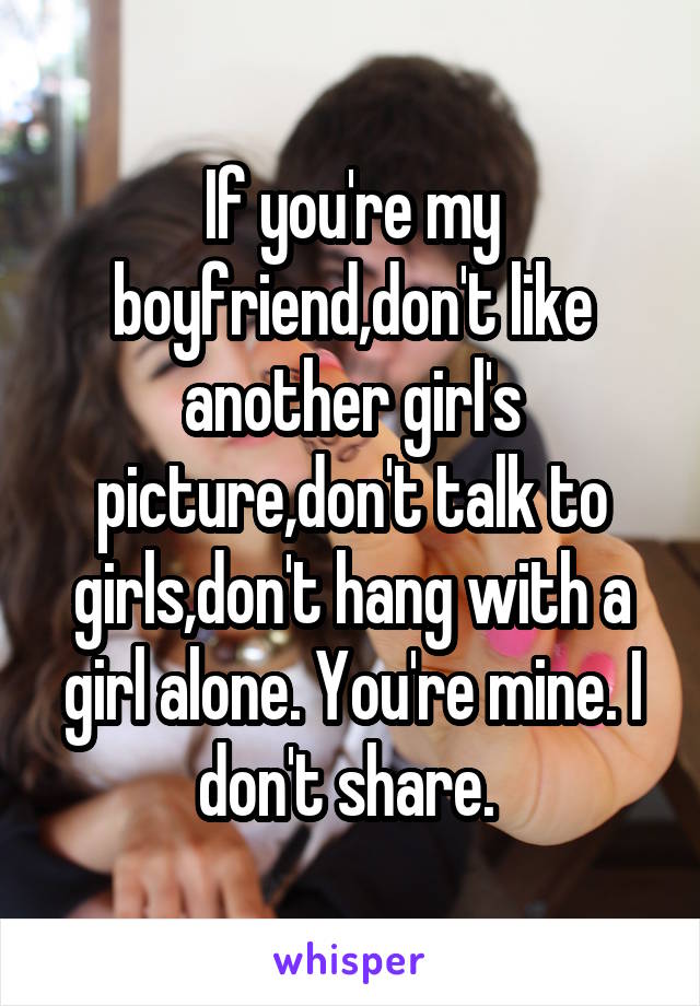 If you're my boyfriend,don't like another girl's picture,don't talk to girls,don't hang with a girl alone. You're mine. I don't share. 