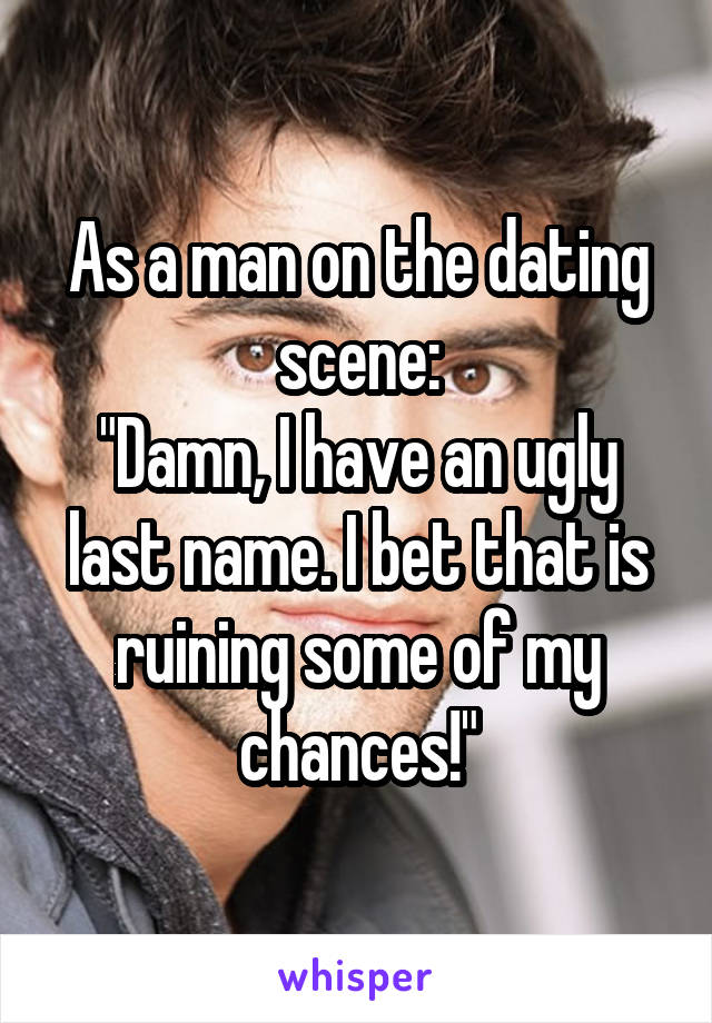 As a man on the dating scene:
"Damn, I have an ugly last name. I bet that is ruining some of my chances!"