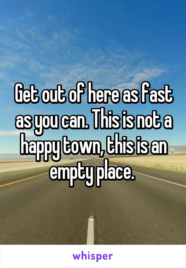 Get out of here as fast as you can. This is not a happy town, this is an empty place. 