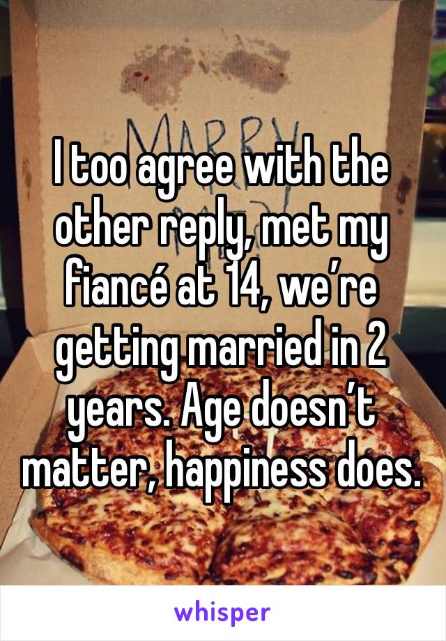 I too agree with the other reply, met my fiancé at 14, we’re getting married in 2 years. Age doesn’t matter, happiness does.