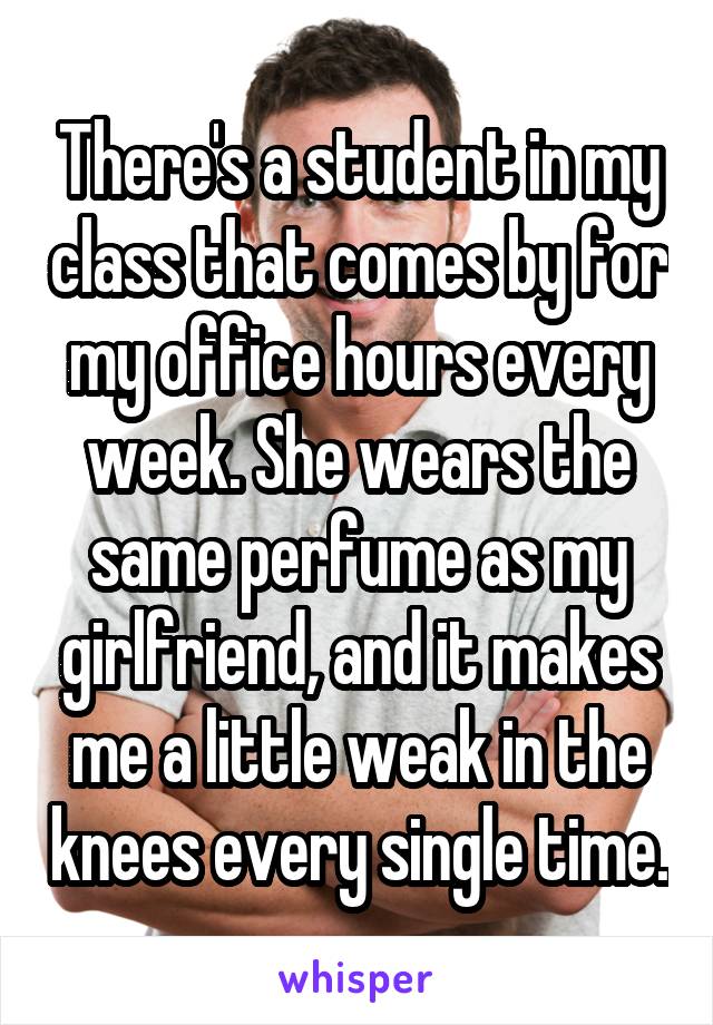 There's a student in my class that comes by for my office hours every week. She wears the same perfume as my girlfriend, and it makes me a little weak in the knees every single time.