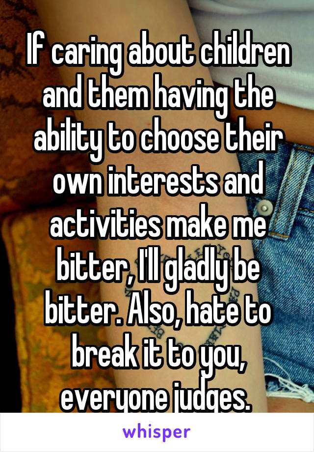 If caring about children and them having the ability to choose their own interests and activities make me bitter, I'll gladly be bitter. Also, hate to break it to you, everyone judges. 