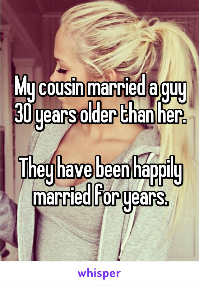 My cousin married a guy 30 years older than her.

They have been happily married for years.