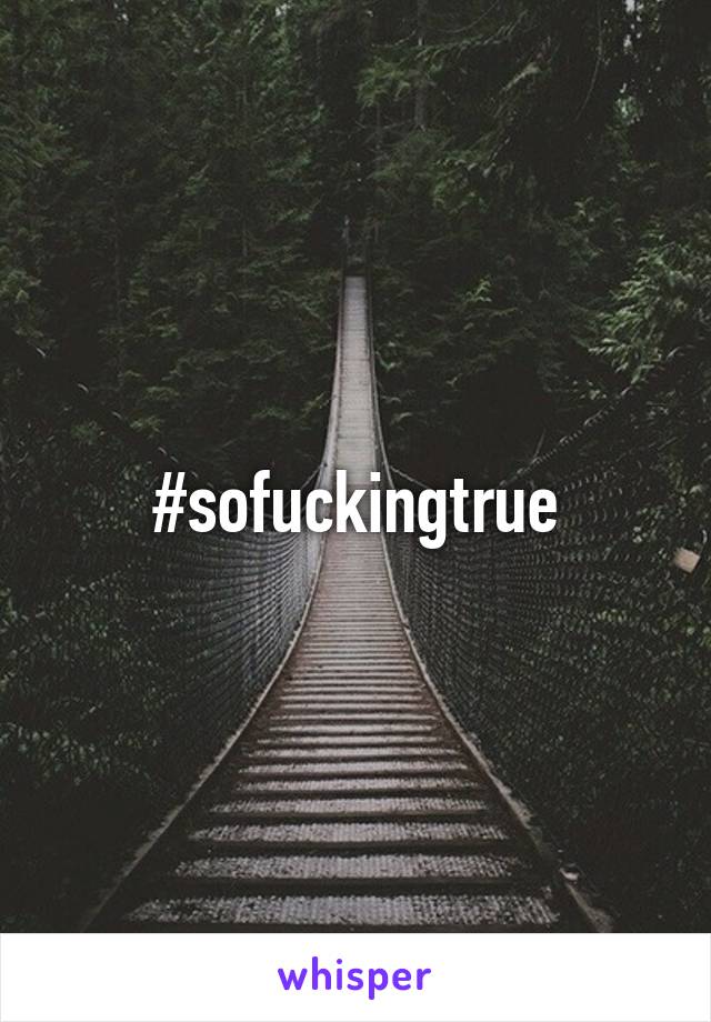 #sofuckingtrue