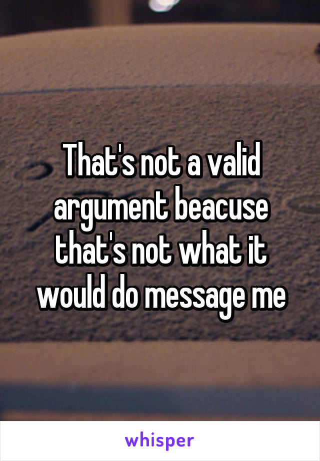 That's not a valid argument beacuse that's not what it would do message me