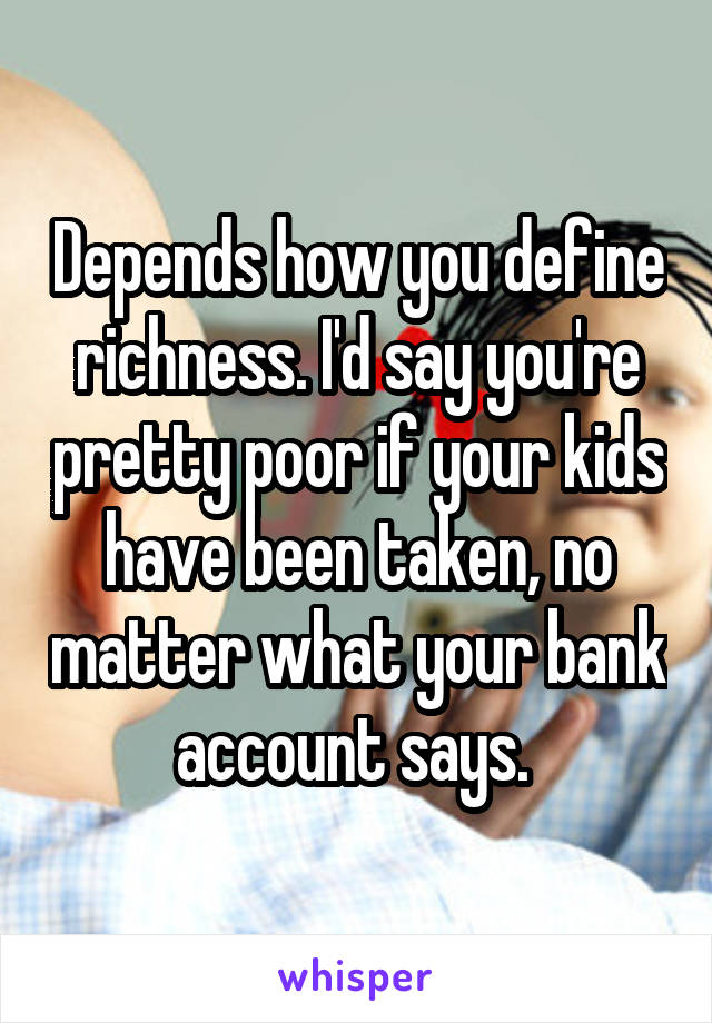 Depends how you define richness. I'd say you're pretty poor if your kids have been taken, no matter what your bank account says. 