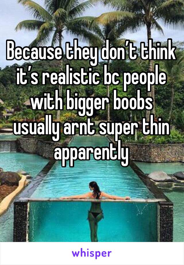 Because they don’t think it’s realistic bc people with bigger boobs usually arnt super thin apparently 