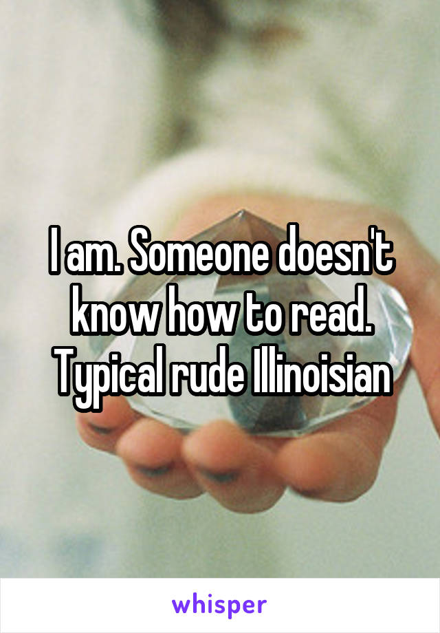 I am. Someone doesn't know how to read. Typical rude Illinoisian