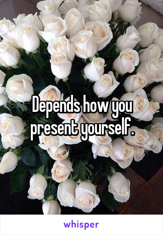 Depends how you present yourself.