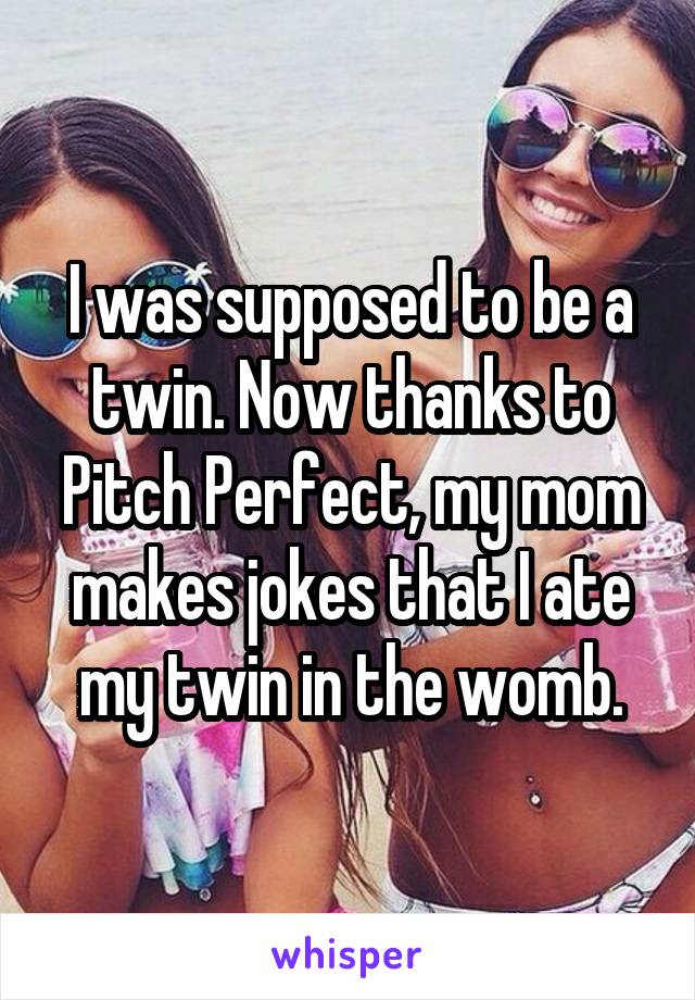 I was supposed to be a twin. Now thanks to Pitch Perfect, my mom makes jokes that I ate my twin in the womb.