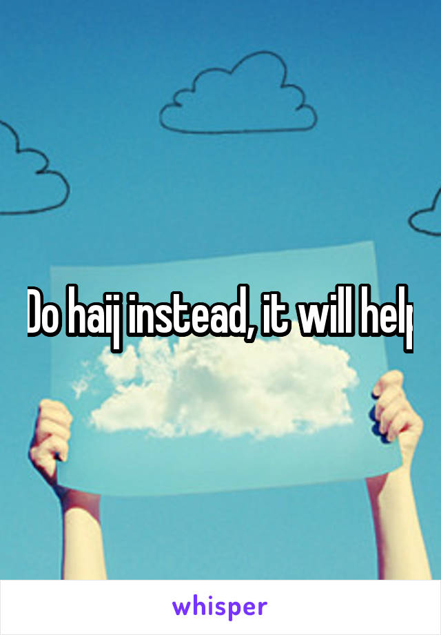 Do haij instead, it will help