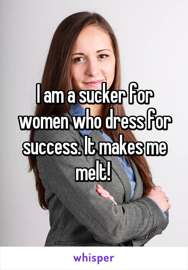 I am a sucker for women who dress for success. It makes me melt! 