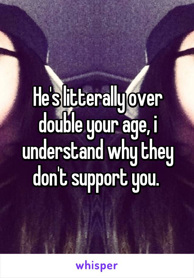 He's litterally over double your age, i understand why they don't support you. 