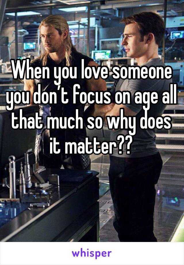 When you love someone you don’t focus on age all that much so why does it matter??