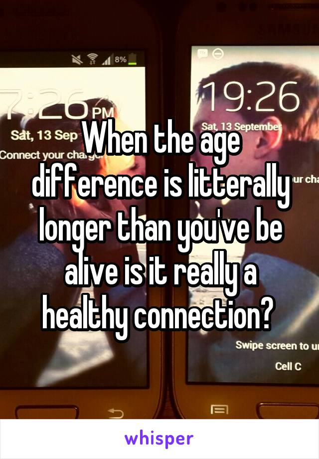 When the age difference is litterally longer than you've be alive is it really a healthy connection? 