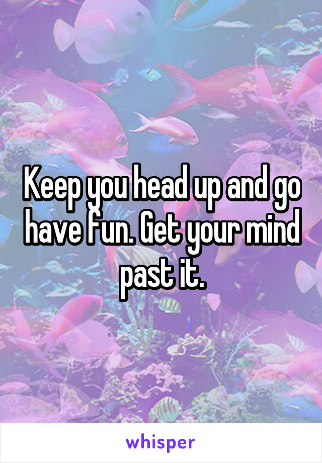 Keep you head up and go have fun. Get your mind past it.