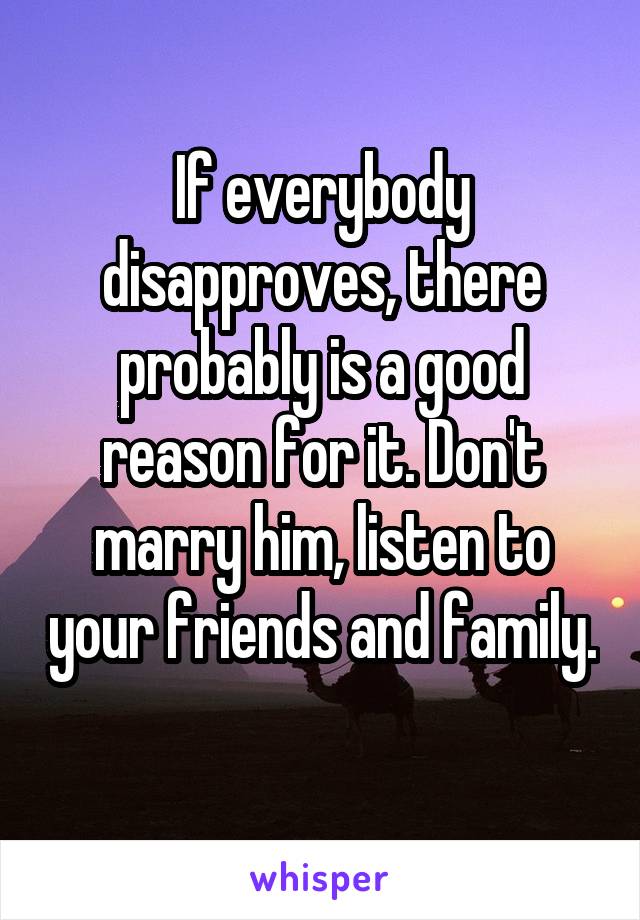 If everybody disapproves, there probably is a good reason for it. Don't marry him, listen to your friends and family. 