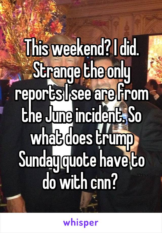 This weekend? I did. Strange the only reports I see are from the June incident. So what does trump Sunday quote have to do with cnn? 