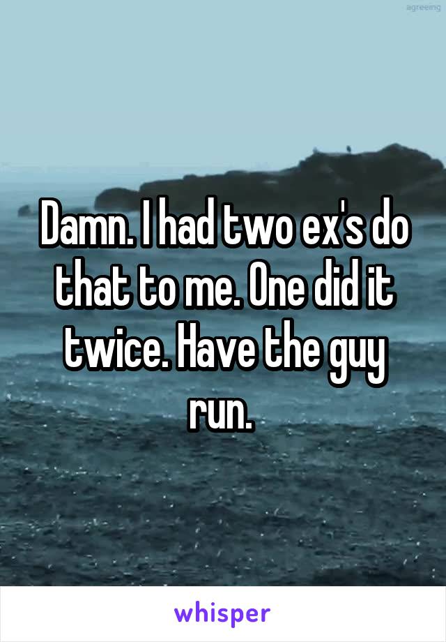 Damn. I had two ex's do that to me. One did it twice. Have the guy run. 