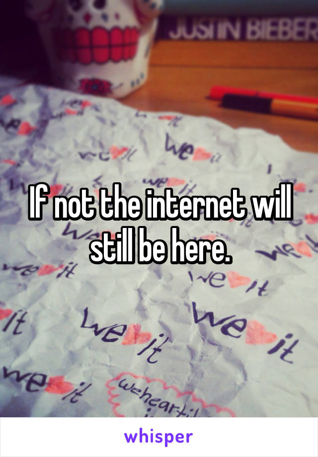 If not the internet will still be here.