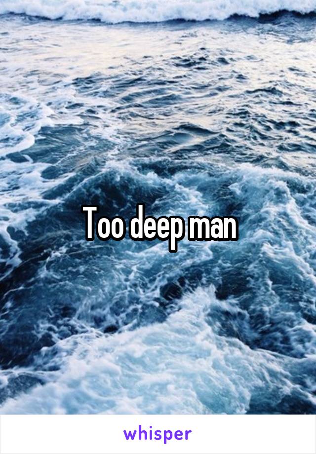 Too deep man