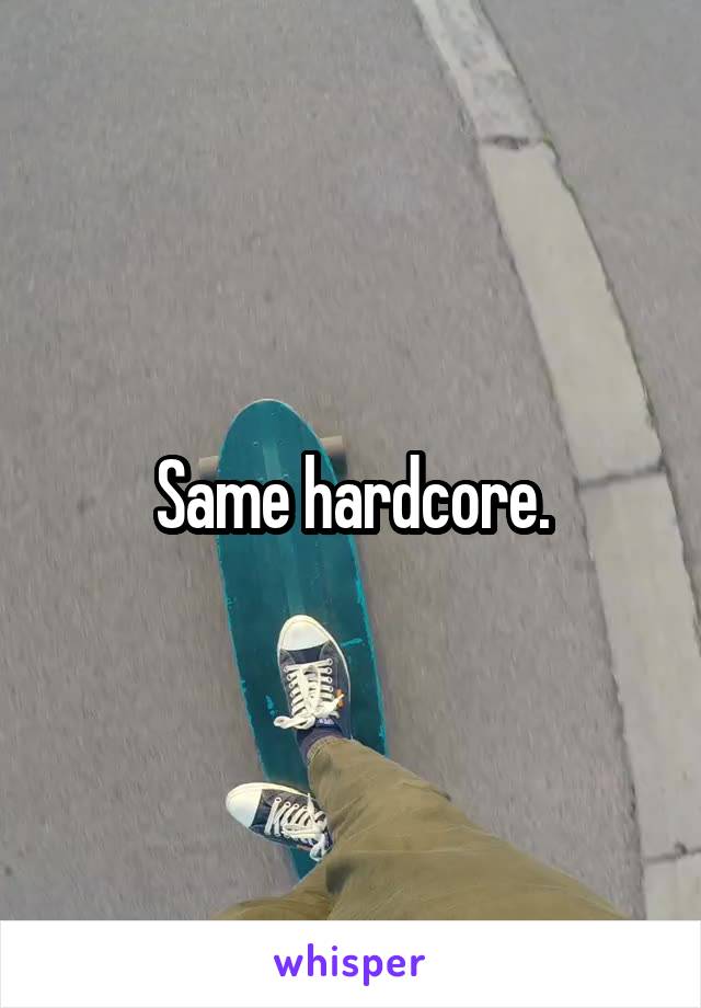 Same hardcore.