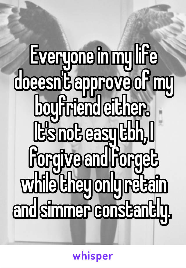 Everyone in my life doeesn't approve of my boyfriend either. 
It's not easy tbh, I forgive and forget while they only retain and simmer constantly. 