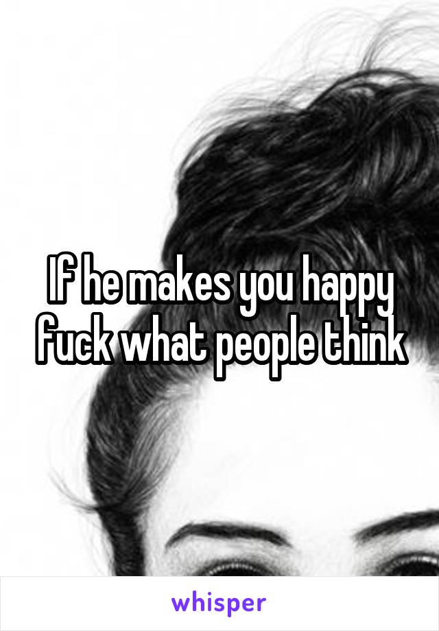 If he makes you happy fuck what people think