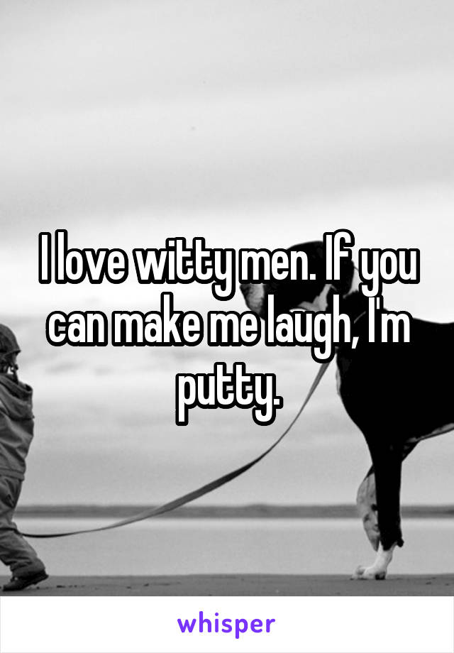 I love witty men. If you can make me laugh, I'm putty.