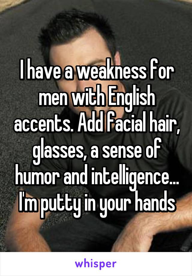 I have a weakness for men with English accents. Add facial hair, glasses, a sense of humor and intelligence... I'm putty in your hands