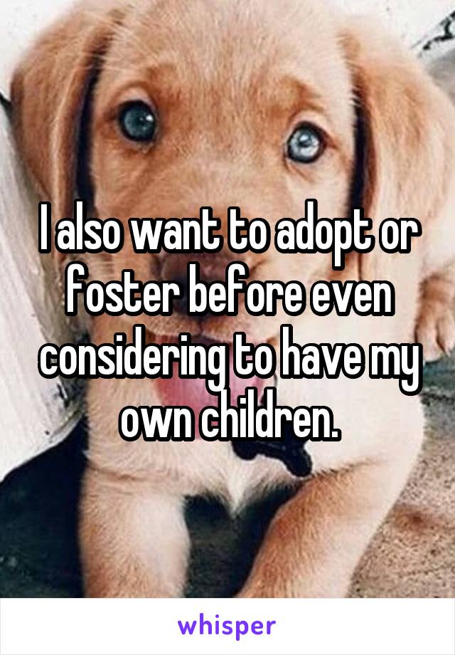 I also want to adopt or foster before even considering to have my own children.