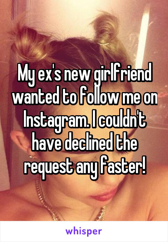 My ex's new girlfriend wanted to follow me on Instagram. I couldn't have declined the request any faster!