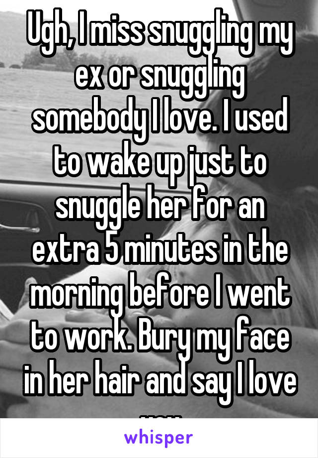 Ugh, I miss snuggling my ex or snuggling somebody I love. I used to wake up just to snuggle her for an extra 5 minutes in the morning before I went to work. Bury my face in her hair and say I love you