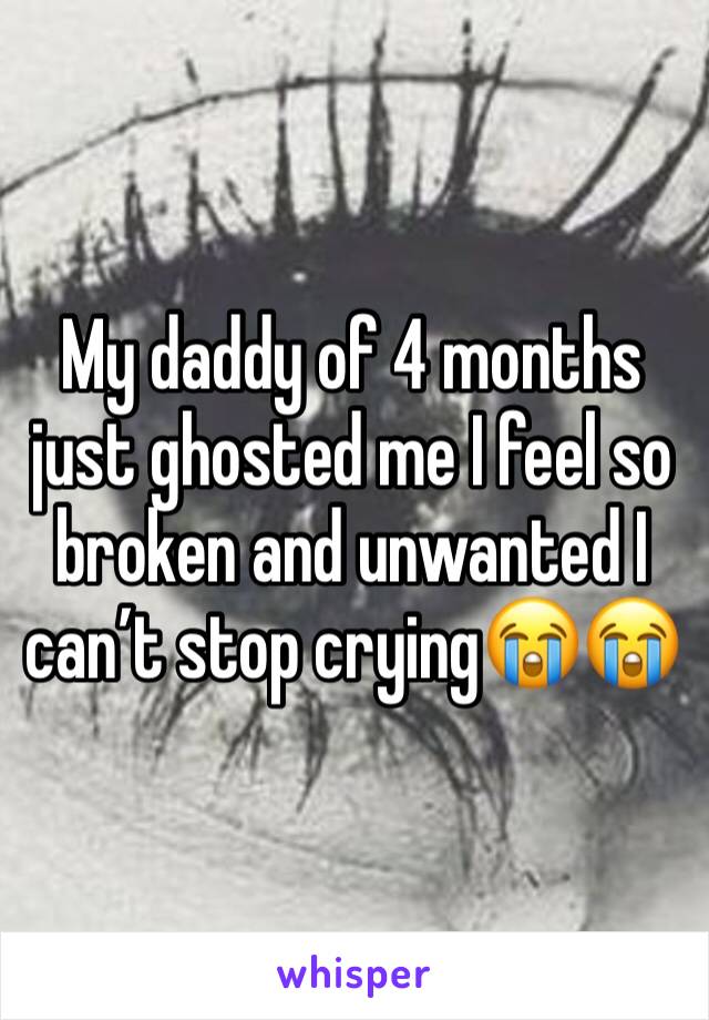 My daddy of 4 months just ghosted me I feel so broken and unwanted I can’t stop crying😭😭